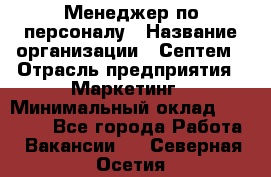 Менеджер по персоналу › Название организации ­ Септем › Отрасль предприятия ­ Маркетинг › Минимальный оклад ­ 25 000 - Все города Работа » Вакансии   . Северная Осетия